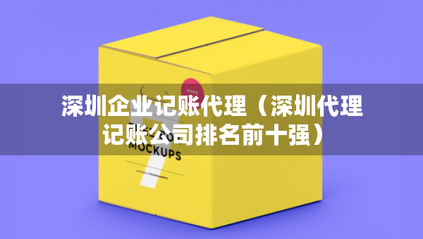 深圳企业记账代理（深圳代理记账公司排名前十强）