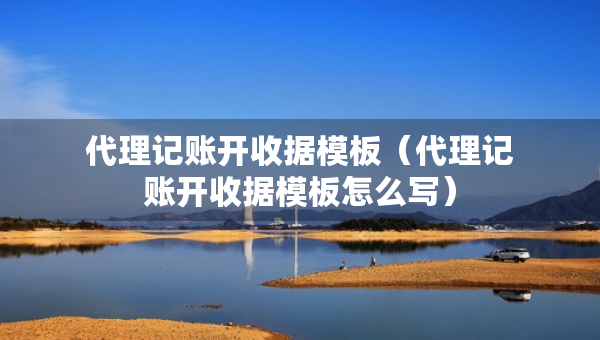 代理记账开收据模板（代理记账开收据模板怎么写）