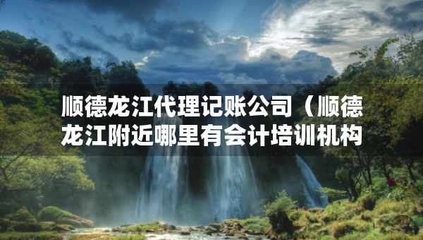 顺德龙江代理记账公司（顺德龙江附近哪里有会计培训机构诚选恒企教育好）