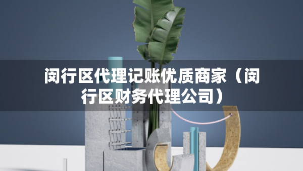 闵行区代理记账优质商家(闵行区财务代理公司) 闵行区代理记账优质商家(闵行区财务代理公司)