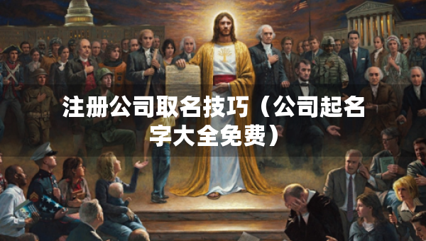 注册公司取名技巧（公司起名字大全免费）