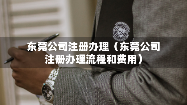 东莞公司注册办理（东莞公司注册办理流程和费用）