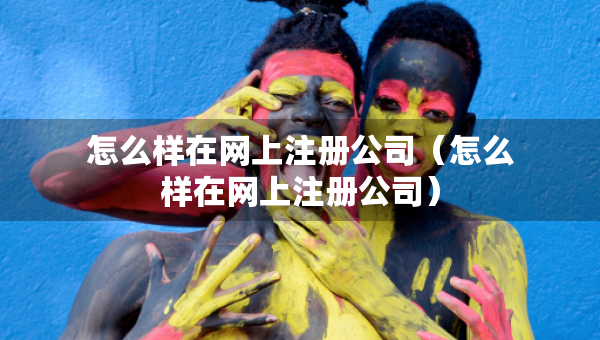 怎么样在网上注册公司（怎么样在网上注册公司）