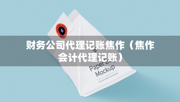 财务公司代理记账焦作(焦作会计代理记账) 财务公司代理记账焦作(焦作会计代理记账)