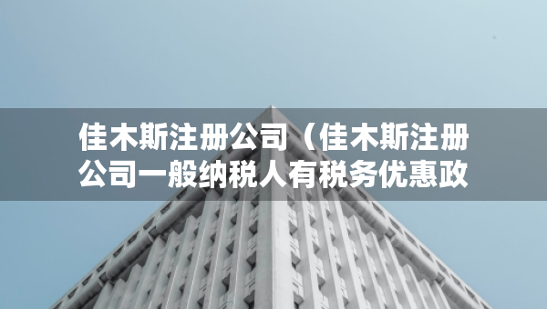 佳木斯注册公司（佳木斯注册公司一般纳税人有税务优惠政策）