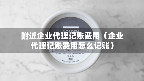 附近企业代理记账费用（企业代理记账费用怎么记账）