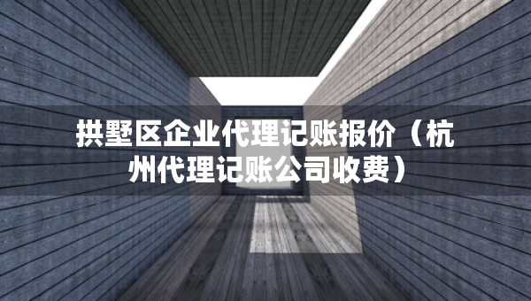 拱墅区企业代理记账报价（杭州代理记账公司收费）