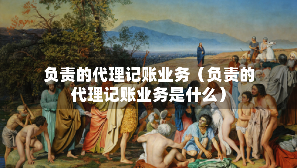 负责的代理记账业务(负责的代理记账业务是什么) 负责的代理记账业务(负责的代理记账业务是什么)