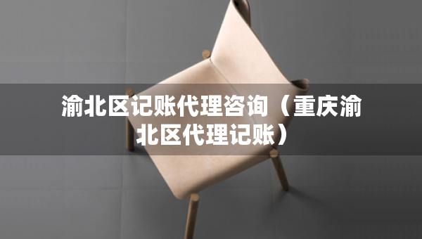 渝北区记账代理咨询（重庆渝北区代理记账）