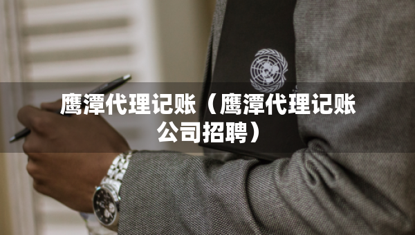 鹰潭代理记账（鹰潭代理记账公司招聘）