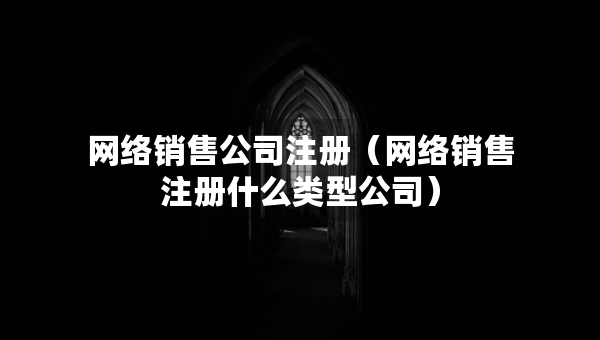 网络销售公司注册（网络销售注册什么类型公司）