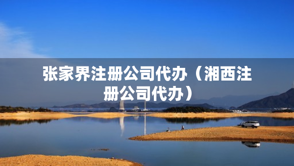 张家界注册公司代办（湘西注册公司代办）