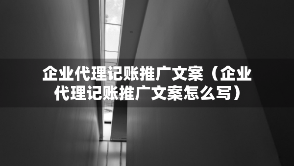 企业代理记账推广文案（企业代理记账推广文案怎么写）