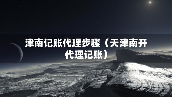 津南记账代理步骤（天津南开代理记账）