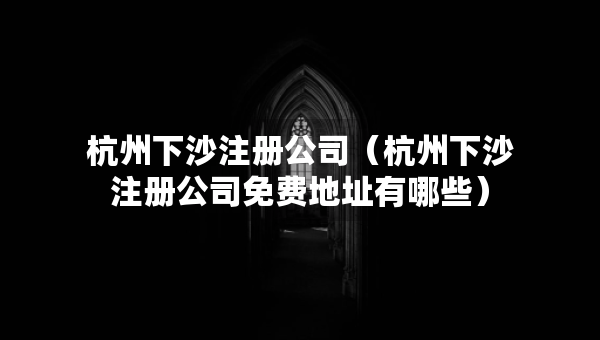 杭州下沙注册公司（杭州下沙注册公司免费地址有哪些）