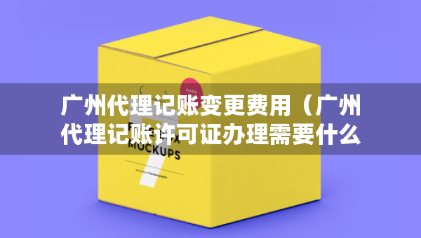 广州代理记账变更费用（广州代理记账许可证办理需要什么条件）