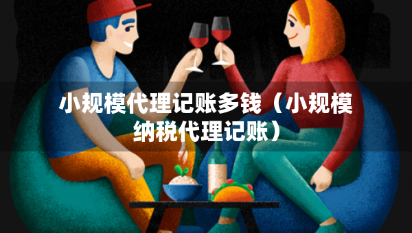 小规模代理记账多钱（小规模纳税代理记账）