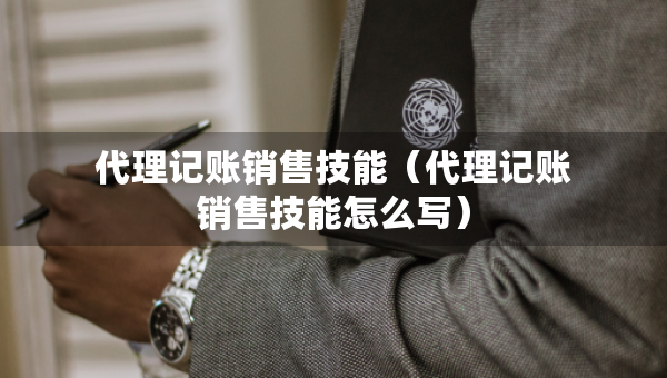 代理记账销售技能（代理记账销售技能怎么写）