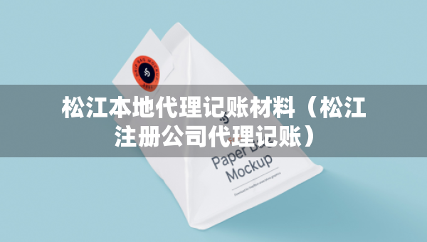 松江本地代理记账材料（松江注册公司代理记账）