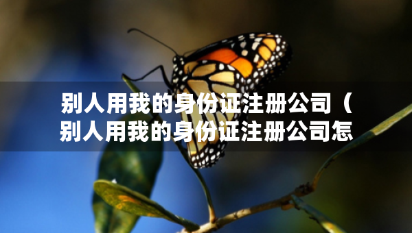 别人用我的身份证注册公司（别人用我的身份证注册公司怎么赔偿）