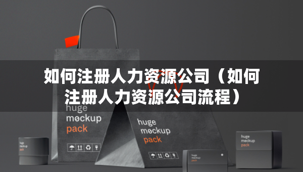 如何注册人力资源公司（如何注册人力资源公司流程）