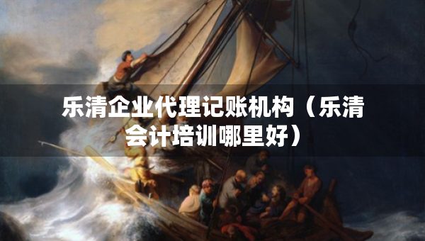 乐清企业代理记账机构（乐清会计培训哪里好）