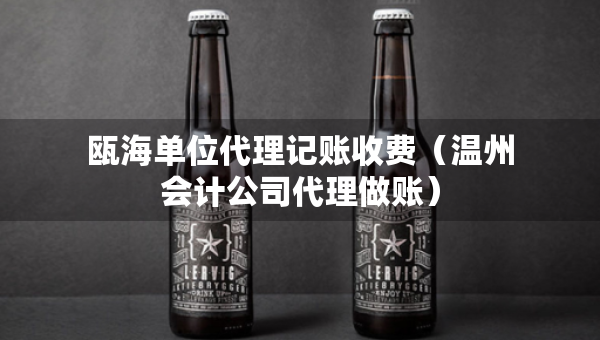 瓯海单位代理记账收费（温州会计公司代理做账）
