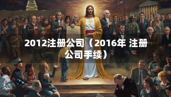 2012注册公司（2016年 注册公司手续）
