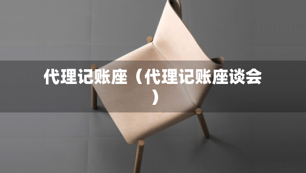 代理记账座（代理记账座谈会）