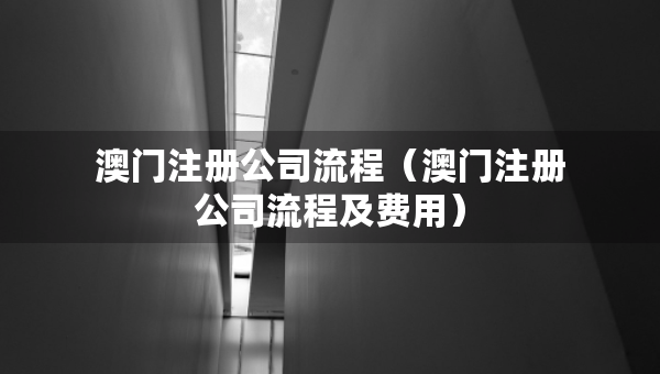 澳门注册公司流程（澳门注册公司流程及费用）