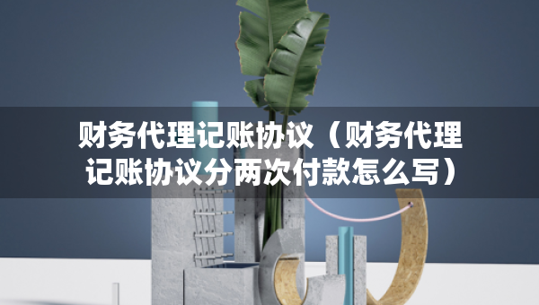 财务代理记账协议（财务代理记账协议分两次付款怎么写）
