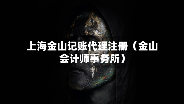 上海金山记账代理注册（金山会计师事务所）