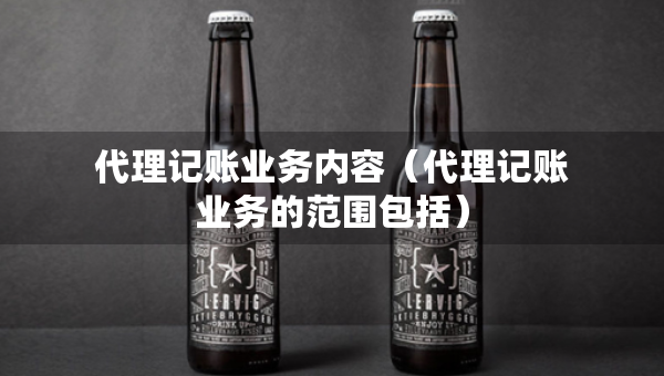 代理记账业务内容(代理记账业务的范围包括) 代理记账业务内容(代理记账业务的范围包括)
