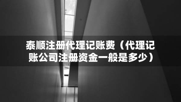 泰顺注册代理记账费（代理记账公司注册资金一般是多少）
