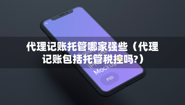 代理记账托管哪家强些（代理记账包括托管税控吗?）