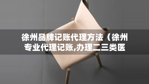徐州品牌记账代理方法（徐州专业代理记账,办理二三类医疗器械,食品许可证）