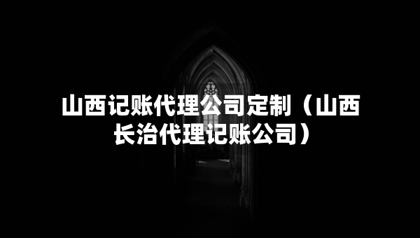 山西记账代理公司定制（山西长治代理记账公司）
