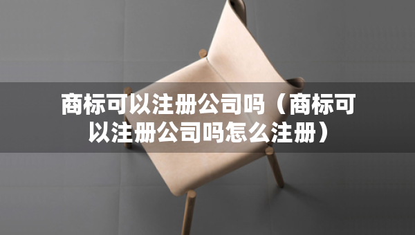 商标可以注册公司吗（商标可以注册公司吗怎么注册）