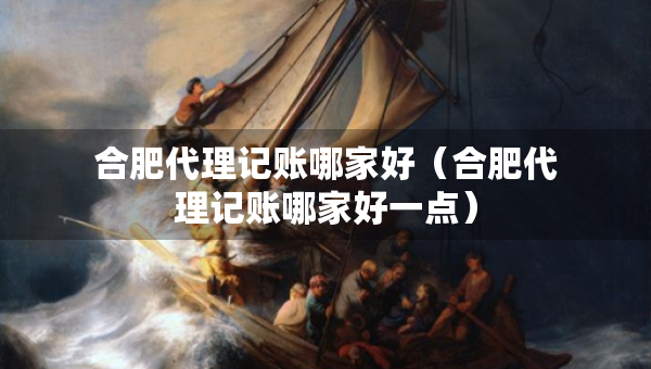 合肥代理记账哪家好（合肥代理记账哪家好一点）