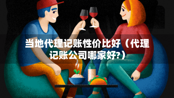 当地代理记账性价比好(代理记账公司哪家好?) 当地代理记账性价比好(代理记账公司哪家好?)