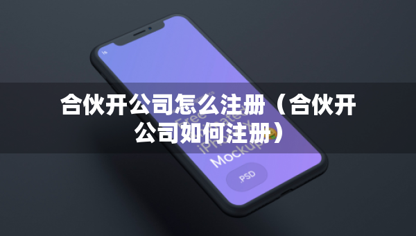 合伙开公司怎么注册（合伙开公司如何注册）