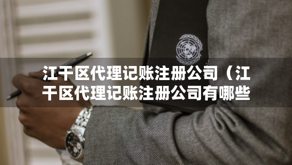 江干区代理记账注册公司（江干区代理记账注册公司有哪些）