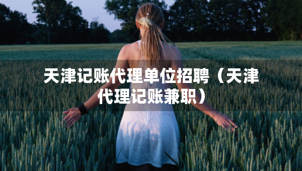天津记账代理单位招聘（天津代理记账兼职）