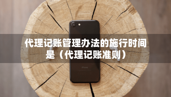 代理记账管理办法的施行时间是（代理记账准则）