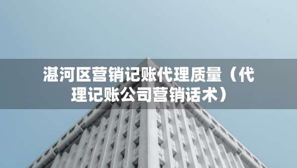 湛河区营销记账代理质量（代理记账公司营销话术）