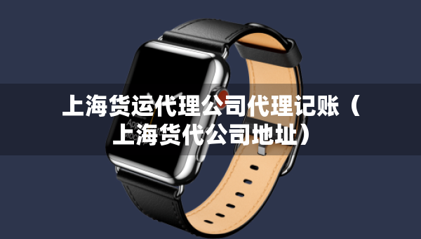 上海货运代理公司代理记账（上海货代公司地址）