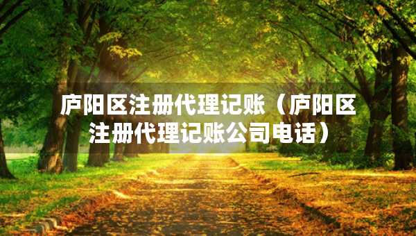 庐阳区注册代理记账（庐阳区注册代理记账公司电话）
