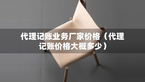 代理记账业务厂家价格(代理记账价格大概多少) 代理记账业务厂家价格(代理记账价格大概多少)
