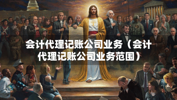 会计代理记账公司业务（会计代理记账公司业务范围）