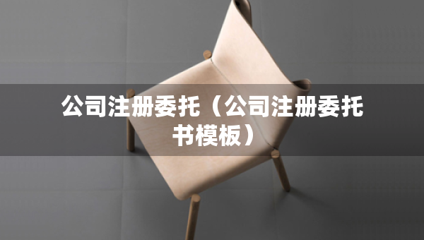 公司注册委托（公司注册委托书模板）